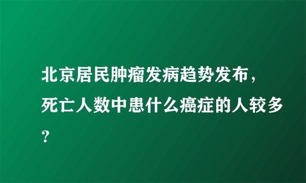 北京居民肿瘤发病趋势发布，死亡人数中患什么癌症的人较多？