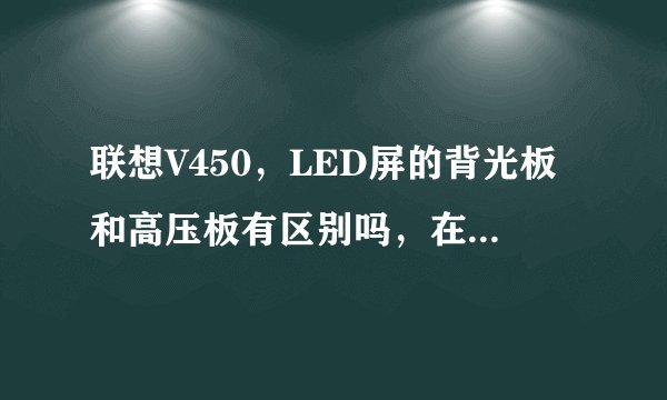 联想V450，LED屏的背光板和高压板有区别吗，在维修站换要多少钱。