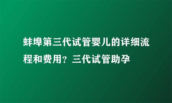 蚌埠第三代试管婴儿的详细流程和费用？三代试管助孕
