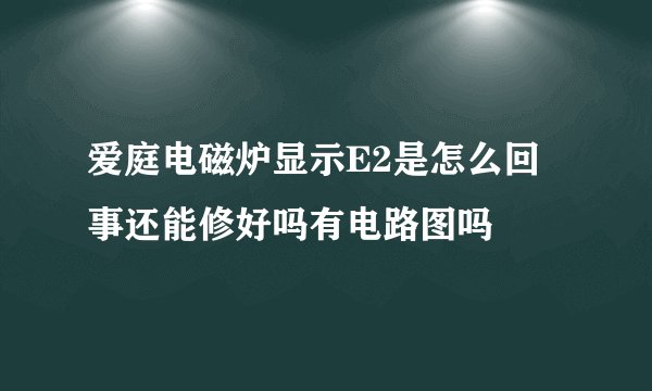 爱庭电磁炉显示E2是怎么回事还能修好吗有电路图吗