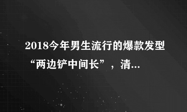 2018今年男生流行的爆款发型“两边铲中间长”，清爽纯洁更大气