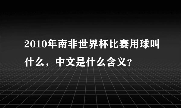 2010年南非世界杯比赛用球叫什么，中文是什么含义？