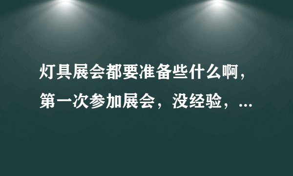 灯具展会都要准备些什么啊，第一次参加展会，没经验，希望有经验的同仁能够给出指点，谢谢！