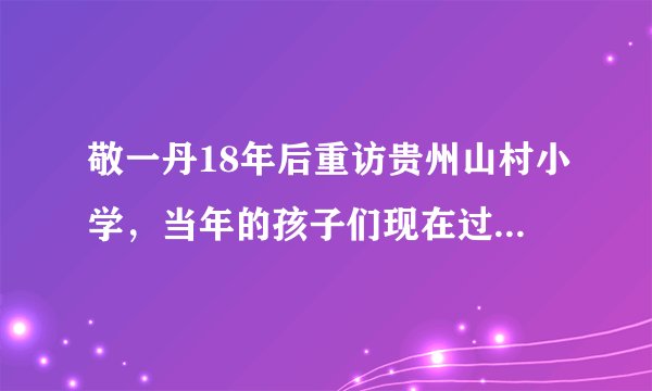 敬一丹18年后重访贵州山村小学，当年的孩子们现在过的如何？