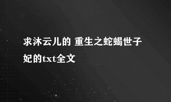 求沐云儿的 重生之蛇蝎世子妃的txt全文