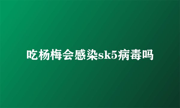 吃杨梅会感染sk5病毒吗