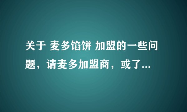 关于 麦多馅饼 加盟的一些问题，请麦多加盟商，或了解麦多馅饼的朋友解答疑问。