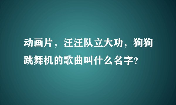 动画片，汪汪队立大功，狗狗跳舞机的歌曲叫什么名字？