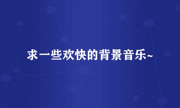 求一些欢快的背景音乐~