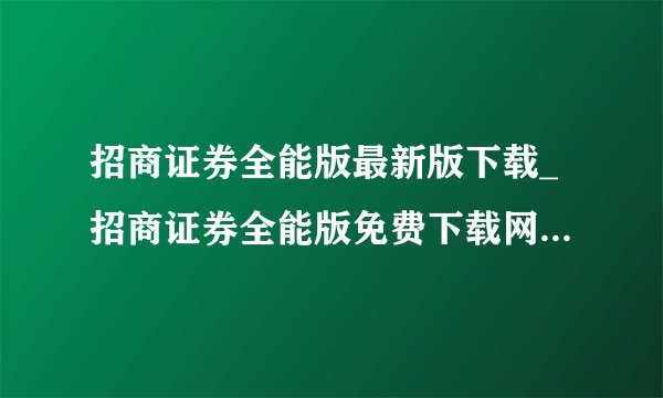 招商证券全能版最新版下载_招商证券全能版免费下载网站zszqqnb
