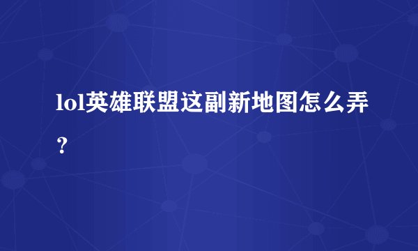 lol英雄联盟这副新地图怎么弄？