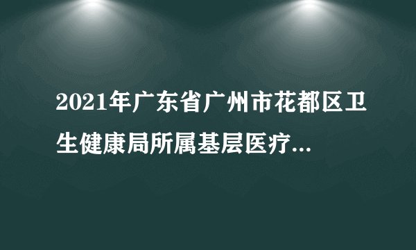 2021年广东省广州市花都区卫生健康局所属基层医疗机构和公共卫生单位公开招聘工作人员成绩查询