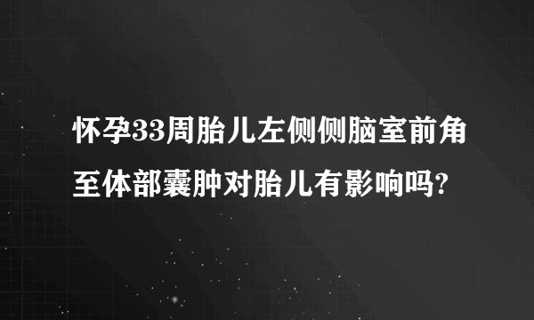 怀孕33周胎儿左侧侧脑室前角至体部囊肿对胎儿有影响吗?