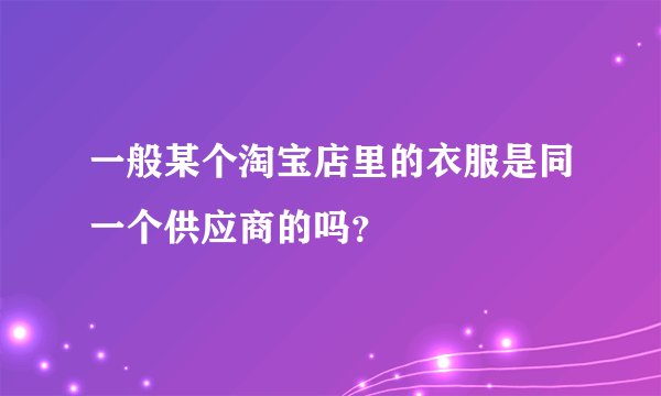 一般某个淘宝店里的衣服是同一个供应商的吗？