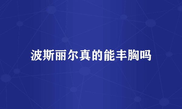 波斯丽尔真的能丰胸吗