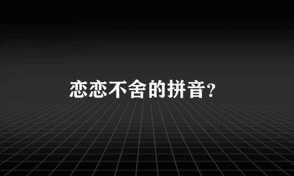 恋恋不舍的拼音？