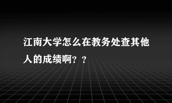 江南大学怎么在教务处查其他人的成绩啊？？