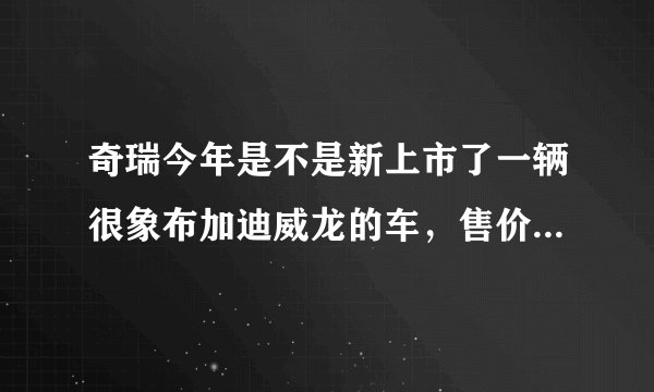 奇瑞今年是不是新上市了一辆很象布加迪威龙的车，售价在6万左右，有木有呢？