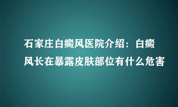 石家庄白癜风医院介绍：白癜风长在暴露皮肤部位有什么危害