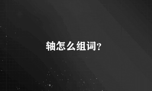 轴怎么组词？