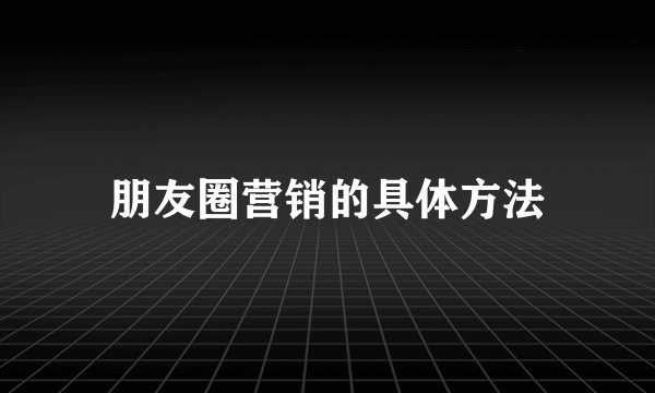 朋友圈营销的具体方法