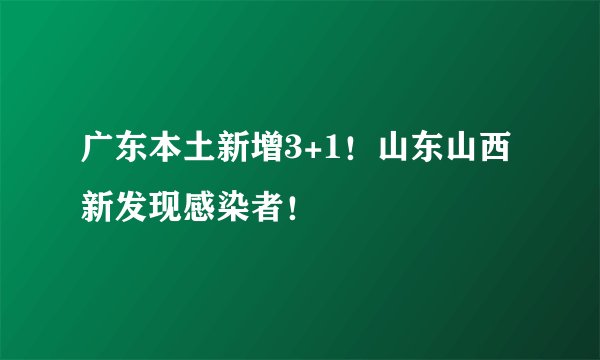 广东本土新增3+1！山东山西新发现感染者！