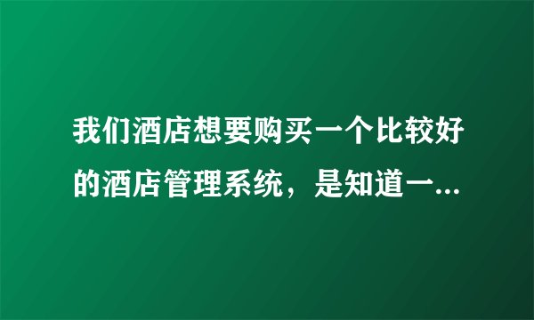 我们酒店想要购买一个比较好的酒店管理系统，是知道一般需要多少钱能买到