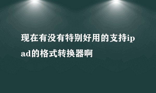现在有没有特别好用的支持ipad的格式转换器啊