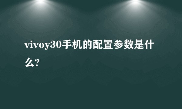 vivoy30手机的配置参数是什么?