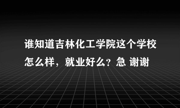 谁知道吉林化工学院这个学校怎么样，就业好么？急 谢谢
