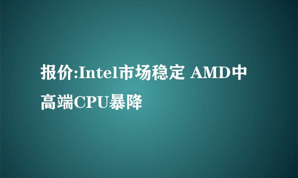 报价:Intel市场稳定 AMD中高端CPU暴降