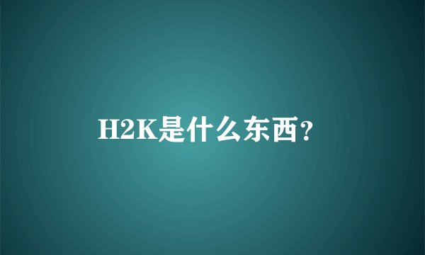 H2K是什么东西？