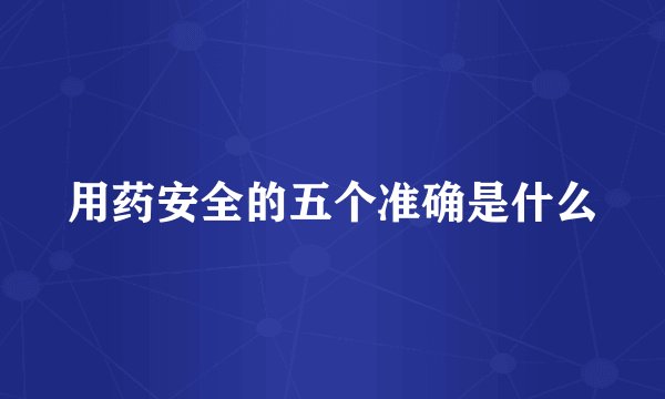 用药安全的五个准确是什么