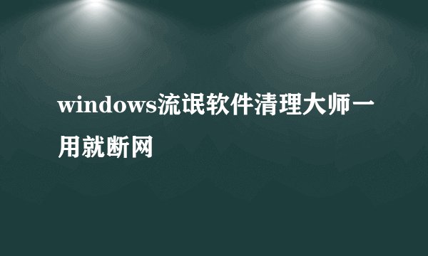 windows流氓软件清理大师一用就断网