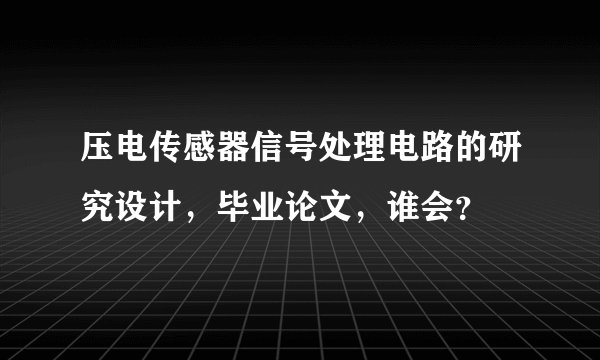 压电传感器信号处理电路的研究设计，毕业论文，谁会？