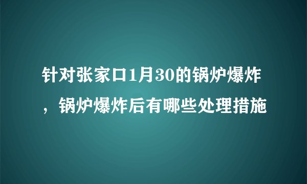针对张家口1月30的锅炉爆炸，锅炉爆炸后有哪些处理措施