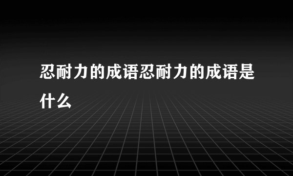 忍耐力的成语忍耐力的成语是什么