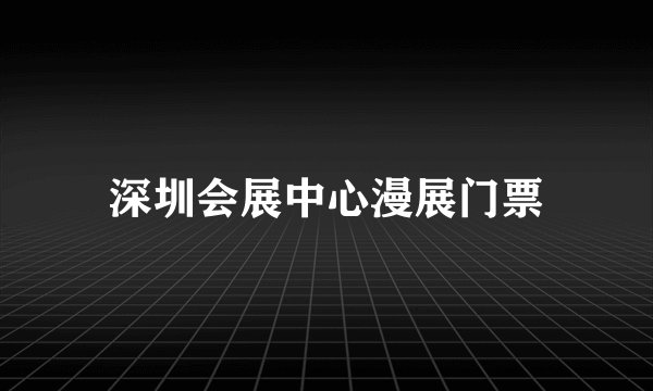 深圳会展中心漫展门票