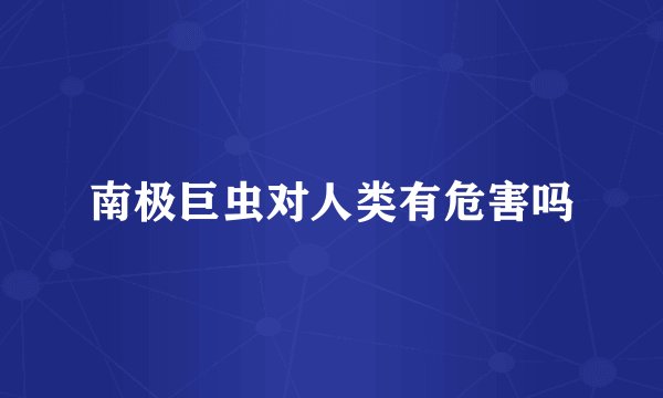 南极巨虫对人类有危害吗