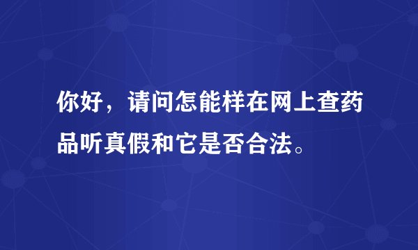 你好，请问怎能样在网上查药品听真假和它是否合法。