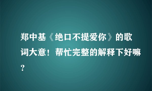 郑中基《绝口不提爱你》的歌词大意！帮忙完整的解释下好嘛？