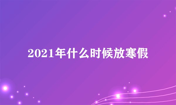 2021年什么时候放寒假