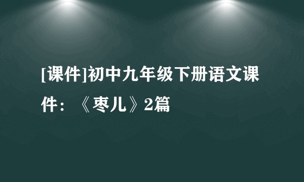 [课件]初中九年级下册语文课件：《枣儿》2篇