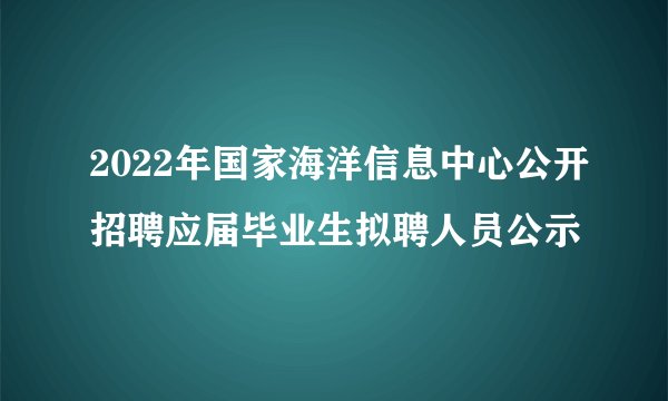 2022年国家海洋信息中心公开招聘应届毕业生拟聘人员公示