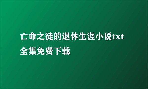 亡命之徒的退休生涯小说txt全集免费下载