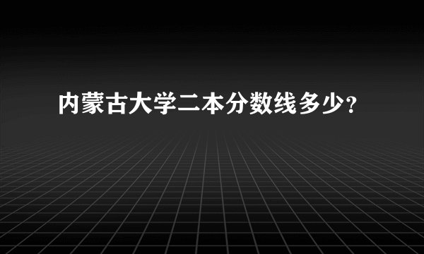 内蒙古大学二本分数线多少？