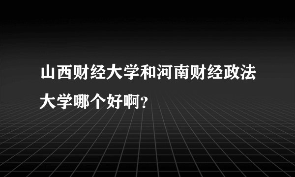 山西财经大学和河南财经政法大学哪个好啊？