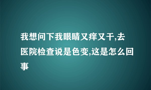我想问下我眼睛又痒又干,去医院检查说是色变,这是怎么回事