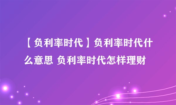 【负利率时代】负利率时代什么意思 负利率时代怎样理财