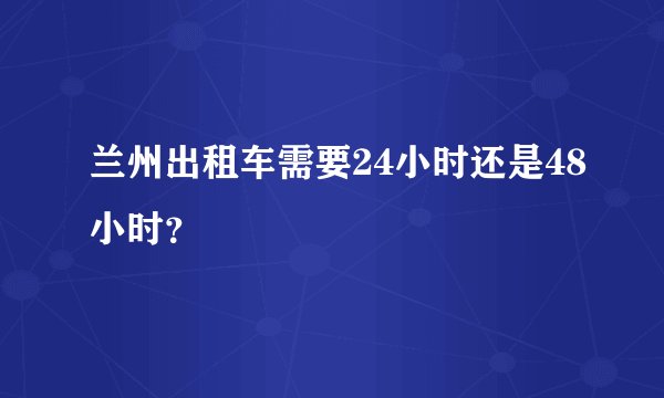 兰州出租车需要24小时还是48小时？